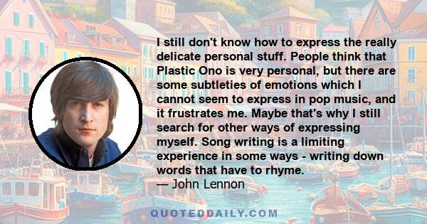 I still don't know how to express the really delicate personal stuff. People think that Plastic Ono is very personal, but there are some subtleties of emotions which I cannot seem to express in pop music, and it