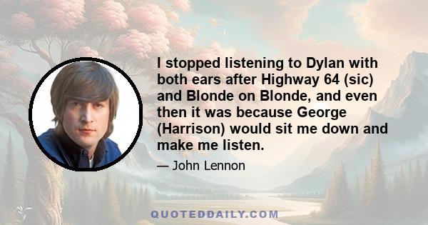 I stopped listening to Dylan with both ears after Highway 64 (sic) and Blonde on Blonde, and even then it was because George (Harrison) would sit me down and make me listen.