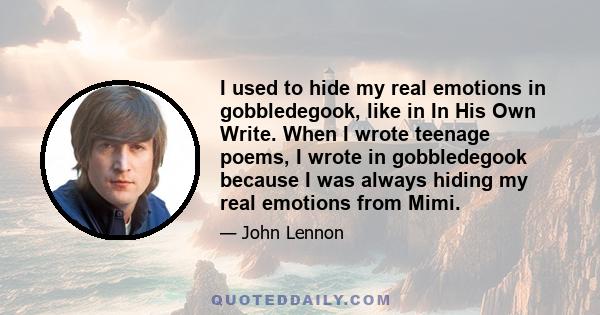 I used to hide my real emotions in gobbledegook, like in In His Own Write. When I wrote teenage poems, I wrote in gobbledegook because I was always hiding my real emotions from Mimi.