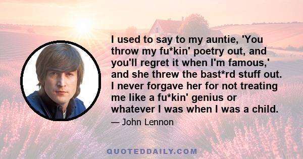 I used to say to my auntie, 'You throw my fu*kin' poetry out, and you'll regret it when I'm famous,' and she threw the bast*rd stuff out. I never forgave her for not treating me like a fu*kin' genius or whatever I was