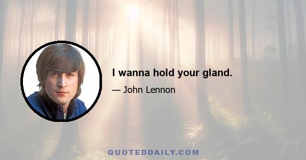 I wanna hold your gland.