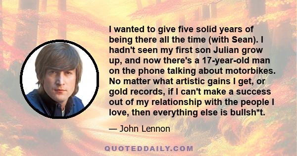 I wanted to give five solid years of being there all the time (with Sean). I hadn't seen my first son Julian grow up, and now there's a 17-year-old man on the phone talking about motorbikes. No matter what artistic