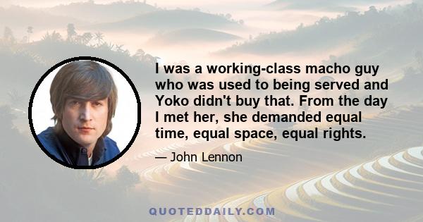 I was a working-class macho guy who was used to being served and Yoko didn't buy that. From the day I met her, she demanded equal time, equal space, equal rights.