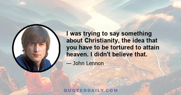 I was trying to say something about Christianity, the idea that you have to be tortured to attain heaven. I didn't believe that.