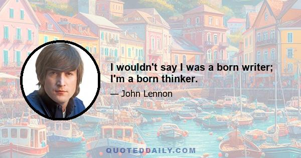 I wouldn't say I was a born writer; I'm a born thinker.