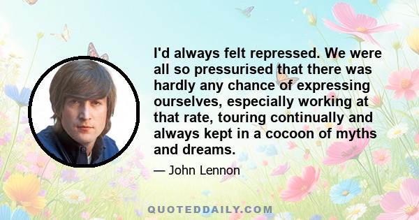 I'd always felt repressed. We were all so pressurised that there was hardly any chance of expressing ourselves, especially working at that rate, touring continually and always kept in a cocoon of myths and dreams.