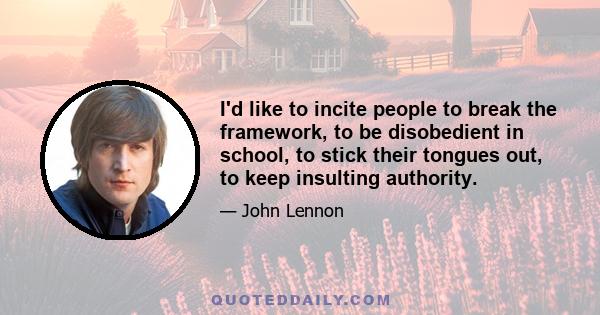 I'd like to incite people to break the framework, to be disobedient in school, to stick their tongues out, to keep insulting authority.