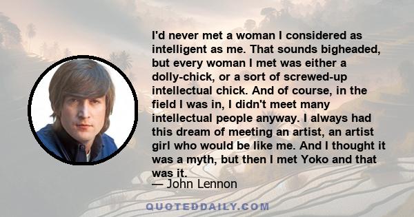 I'd never met a woman I considered as intelligent as me. That sounds bigheaded, but every woman I met was either a dolly-chick, or a sort of screwed-up intellectual chick. And of course, in the field I was in, I didn't