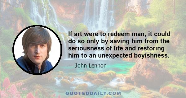 If art were to redeem man, it could do so only by saving him from the seriousness of life and restoring him to an unexpected boyishness.