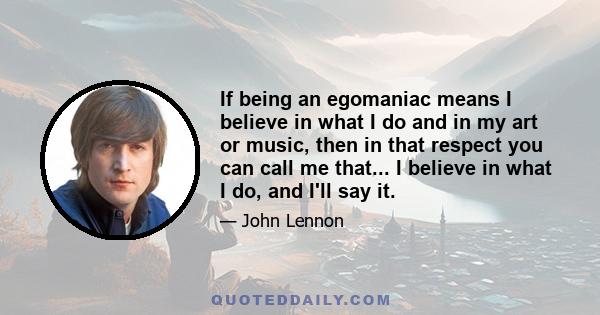 If being an egomaniac means I believe in what I do and in my art or music, then in that respect you can call me that... I believe in what I do, and I'll say it.