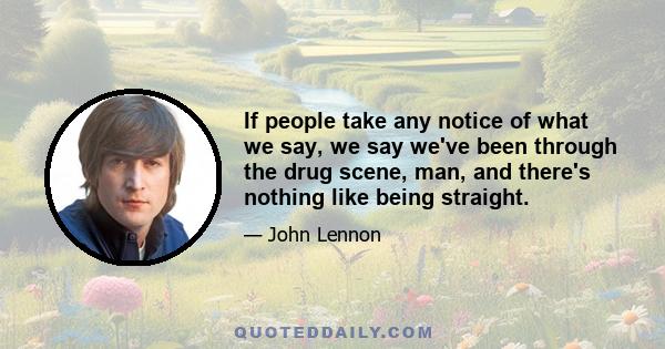 If people take any notice of what we say, we say we've been through the drug scene, man, and there's nothing like being straight.