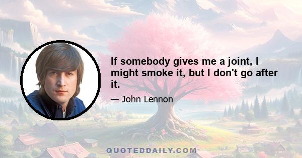 If somebody gives me a joint, I might smoke it, but I don't go after it.