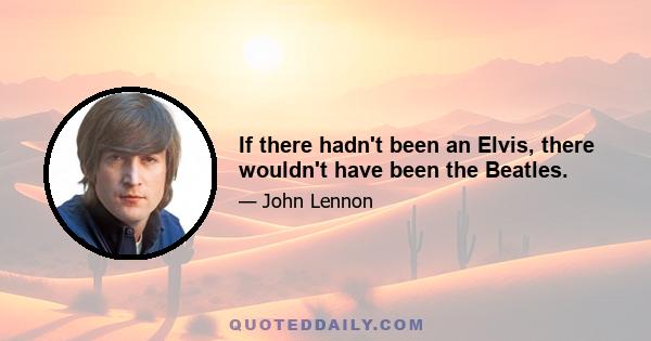 If there hadn't been an Elvis, there wouldn't have been the Beatles.