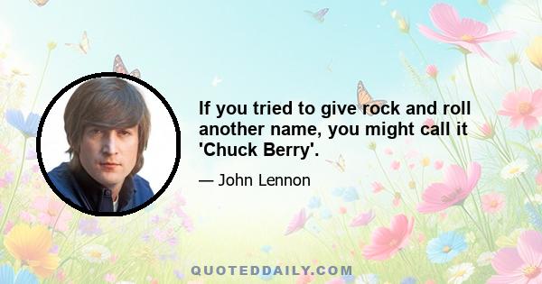 If you tried to give rock and roll another name, you might call it 'Chuck Berry'.