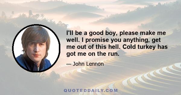 I'll be a good boy, please make me well. I promise you anything, get me out of this hell. Cold turkey has got me on the run.