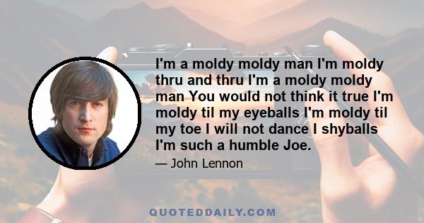 I'm a moldy moldy man I'm moldy thru and thru I'm a moldy moldy man You would not think it true I'm moldy til my eyeballs I'm moldy til my toe I will not dance I shyballs I'm such a humble Joe.