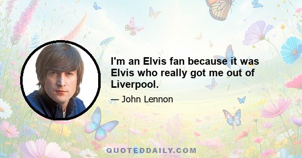 I'm an Elvis fan because it was Elvis who really got me out of Liverpool.