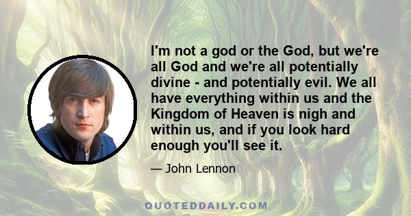 I'm not a god or the God, but we're all God and we're all potentially divine - and potentially evil. We all have everything within us and the Kingdom of Heaven is nigh and within us, and if you look hard enough you'll