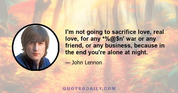 I'm not going to sacrifice love, real love, for any *%@$n' war or any friend, or any business, because in the end you're alone at night.