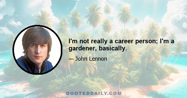 I'm not really a career person; I'm a gardener, basically.