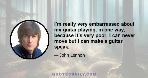 I'm really very embarrassed about my guitar playing, in one way, because it's very poor. I can never move but I can make a guitar speak.