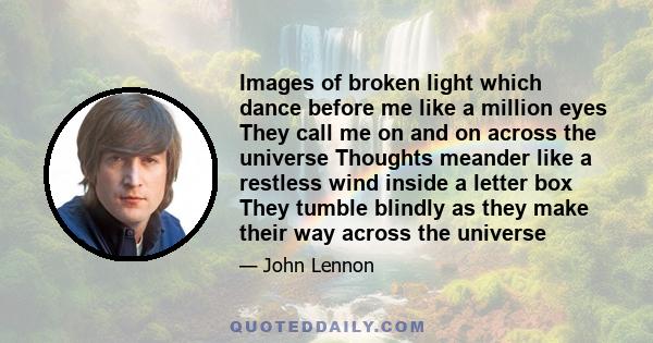 Images of broken light which dance before me like a million eyes They call me on and on across the universe Thoughts meander like a restless wind inside a letter box They tumble blindly as they make their way across the 