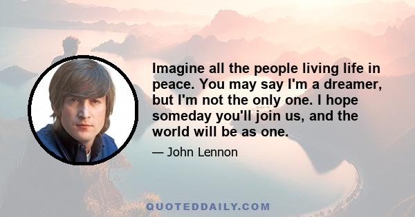 Imagine all the people living life in peace. You may say I'm a dreamer, but I'm not the only one. I hope someday you'll join us, and the world will be as one.