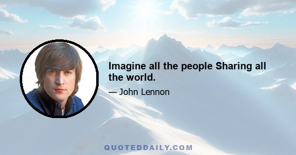 Imagine all the people Sharing all the world.