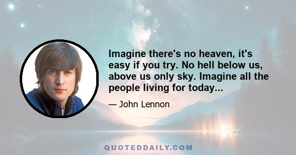 Imagine there's no heaven, it's easy if you try. No hell below us, above us only sky. Imagine all the people living for today...