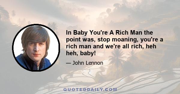 In Baby You're A Rich Man the point was, stop moaning, you're a rich man and we're all rich, heh heh, baby!