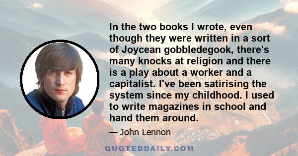 In the two books I wrote, even though they were written in a sort of Joycean gobbledegook, there's many knocks at religion and there is a play about a worker and a capitalist. I've been satirising the system since my