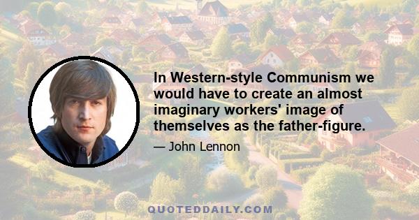 In Western-style Communism we would have to create an almost imaginary workers' image of themselves as the father-figure.