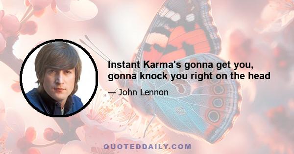 Instant Karma's gonna get you, gonna knock you right on the head