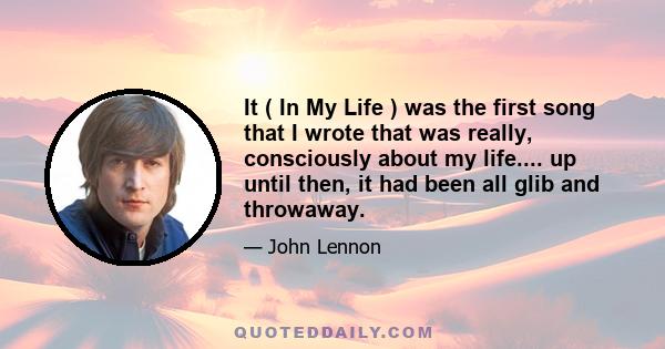 It ( In My Life ) was the first song that I wrote that was really, consciously about my life.... up until then, it had been all glib and throwaway.