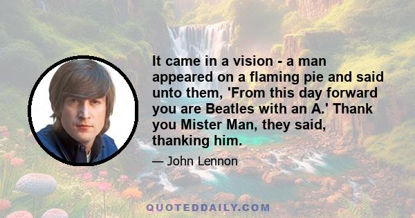 It came in a vision - a man appeared on a flaming pie and said unto them, 'From this day forward you are Beatles with an A.' Thank you Mister Man, they said, thanking him.