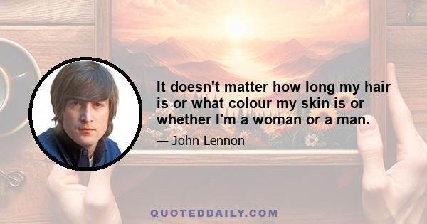 It doesn't matter how long my hair is or what colour my skin is or whether I'm a woman or a man.