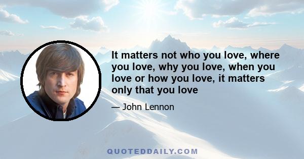 It matters not who you love, where you love, why you love, when you love or how you love, it matters only that you love