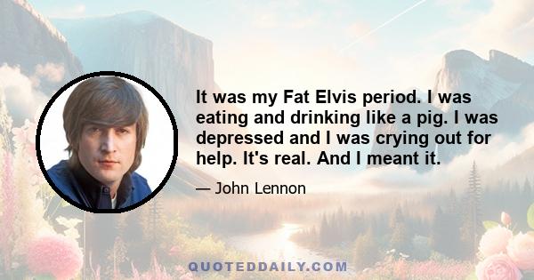 It was my Fat Elvis period. I was eating and drinking like a pig. I was depressed and I was crying out for help. It's real. And I meant it.