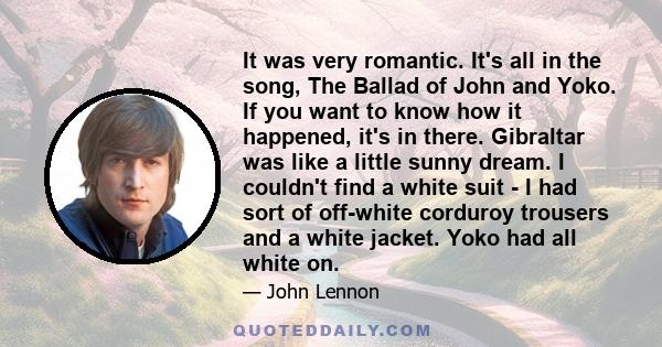 It was very romantic. It's all in the song, The Ballad of John and Yoko. If you want to know how it happened, it's in there. Gibraltar was like a little sunny dream. I couldn't find a white suit -​ I had sort of