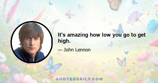 It's amazing how low you go to get high.