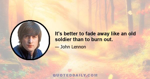 It's better to fade away like an old soldier than to burn out.