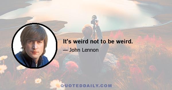 It's weird not to be weird.