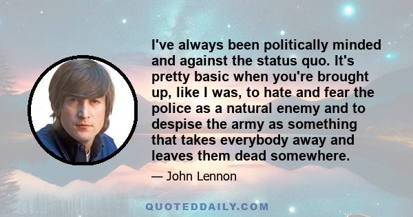 I've always been politically minded and against the status quo. It's pretty basic when you're brought up, like I was, to hate and fear the police as a natural enemy and to despise the army as something that takes