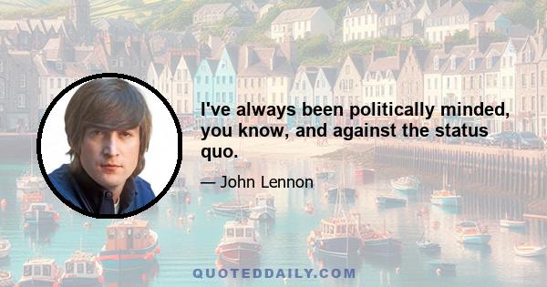 I've always been politically minded, you know, and against the status quo.