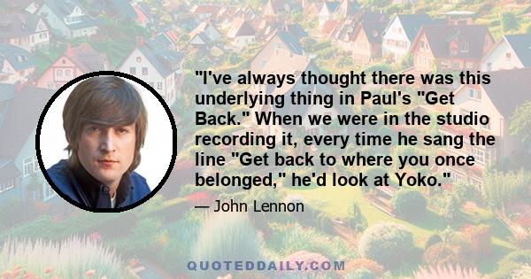 I've always thought there was this underlying thing in Paul's Get Back. When we were in the studio recording it, every time he sang the line Get back to where you once belonged, he'd look at Yoko.