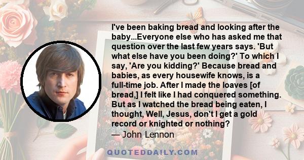 I've been baking bread and looking after the baby...Everyone else who has asked me that question over the last few years says. 'But what else have you been doing?' To which I say, 'Are you kidding?' Because bread and