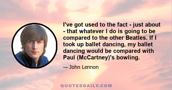 I've got used to the fact -​ just about -​ that whatever I do is going to be compared to the other Beatles. If I took up ballet dancing, my ballet dancing would be compared with Paul (McCartney)'s bowling.