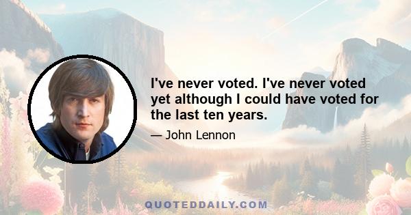 I've never voted. I've never voted yet although I could have voted for the last ten years.