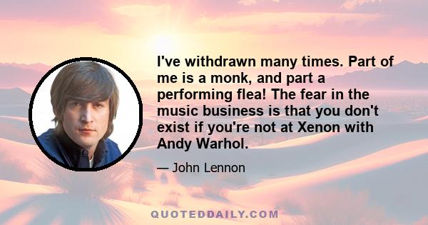 I've withdrawn many times. Part of me is a monk, and part a performing flea! The fear in the music business is that you don't exist if you're not at Xenon with Andy Warhol.