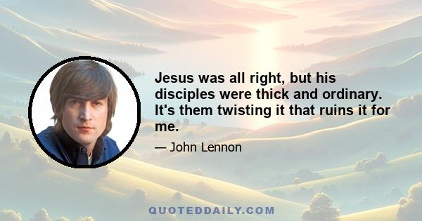 Jesus was all right, but his disciples were thick and ordinary. It's them twisting it that ruins it for me.